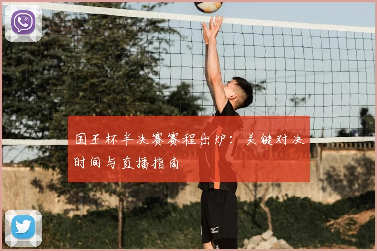 国王杯半决赛赛程出炉：关键对决时间与直播指南