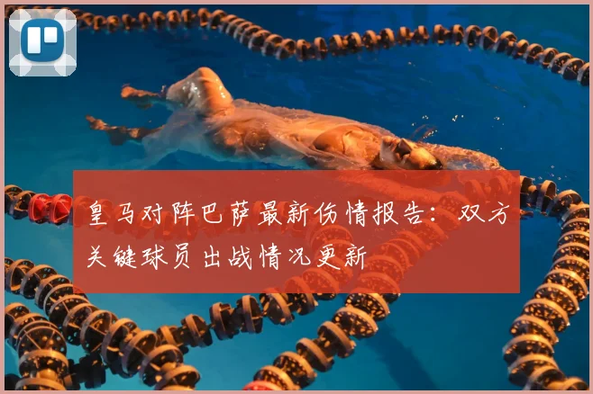 皇马对阵巴萨最新伤情报告:双方关键球员出战情况更新