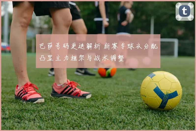 巴萨号码更迭解析 新赛季球衣分配凸显主力框架与战术调整
