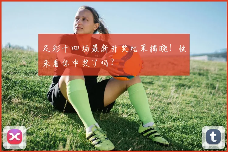 足彩十四场最新开奖结果揭晓！快来看你中奖了吗？