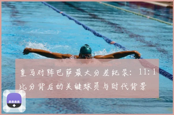 皇马对阵巴萨最大分差纪录:11:1比分背后的关键球员与时代背景
