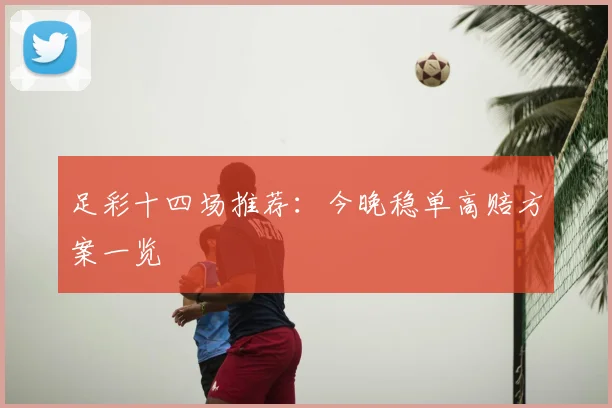 足彩十四场推荐：今晚稳单高赔方案一览