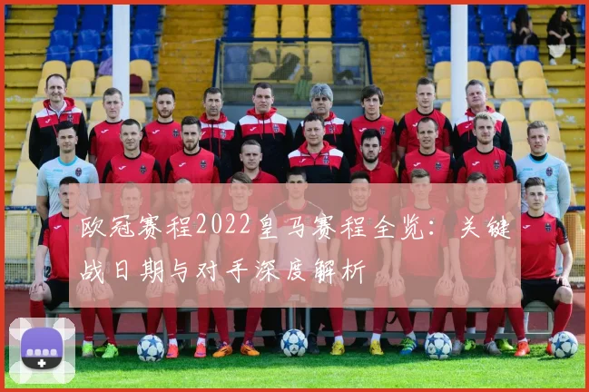 欧冠赛程2022皇马赛程全览：关键战日期与对手深度解析