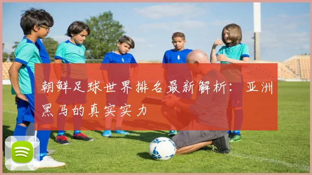 朝鲜足球世界排名最新解析：亚洲黑马的真实实力