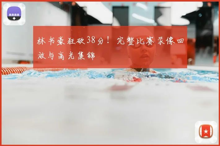 林书豪狂砍38分!完整比赛录像回放与高光集锦