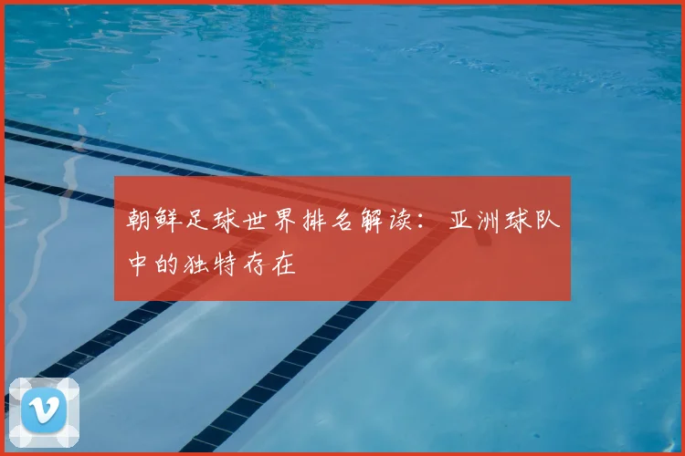 朝鲜足球世界排名解读：亚洲球队中的独特存在