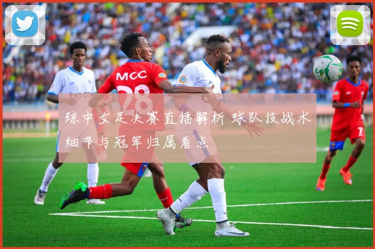 琼中女足决赛直播解析 球队技战术细节与冠军归属看点