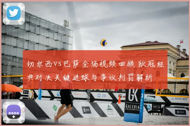 切尔西vs巴萨全场视频回顾 欧冠经典对决关键进球与争议判罚解析