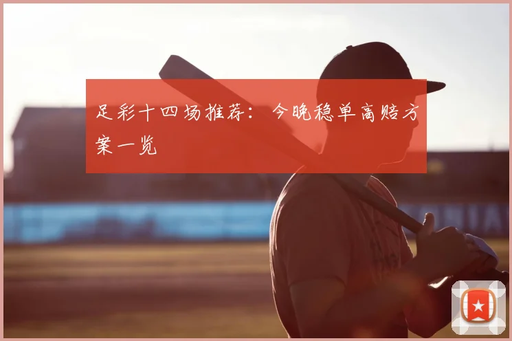 足彩十四场推荐：今晚稳单高赔方案一览