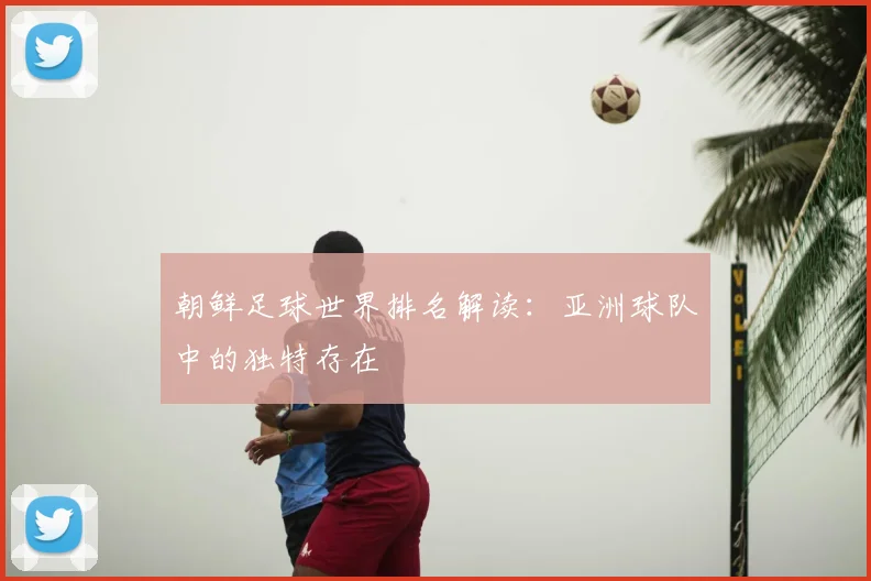 朝鲜足球世界排名解读：亚洲球队中的独特存在