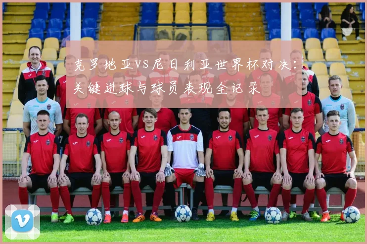 克罗地亚vs尼日利亚世界杯对决：关键进球与球员表现全记录