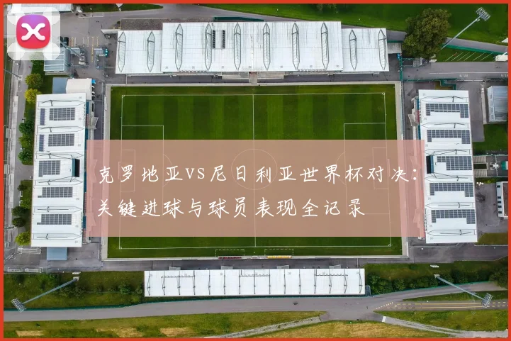 克罗地亚vs尼日利亚世界杯对决：关键进球与球员表现全记录