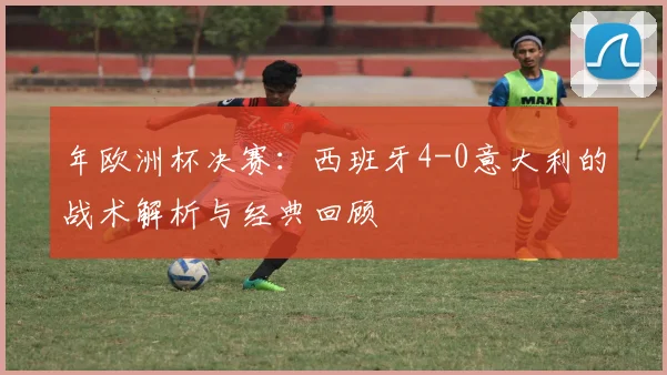 年欧洲杯决赛：西班牙4-0意大利的战术解析与经典回顾
