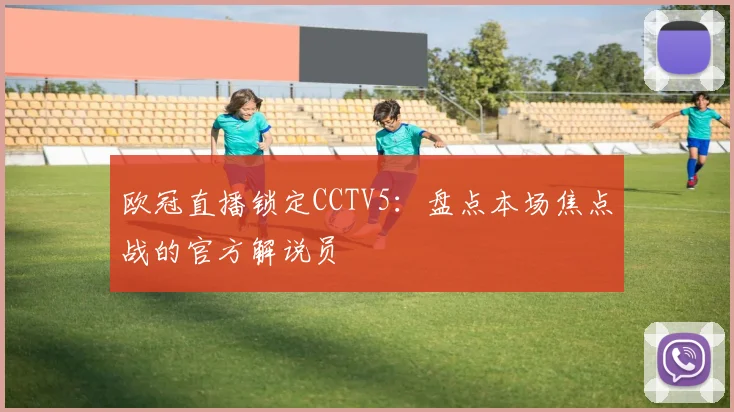 欧冠直播锁定CCTV5:盘点本场焦点战的官方解说员