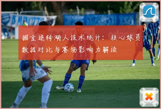 掘金逆转湖人技术统计:核心球员数据对比与赛场影响力解读