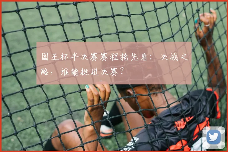 国王杯半决赛赛程抢先看：决战之路，谁能挺进决赛？
