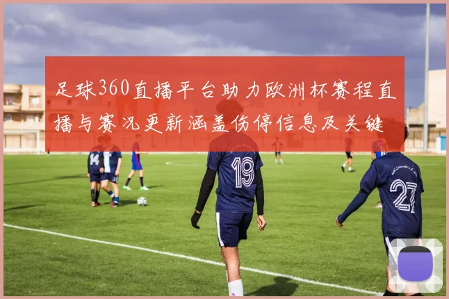 足球360直播平台助力欧洲杯赛程直播与赛况更新涵盖伤停信息及关键对阵结果