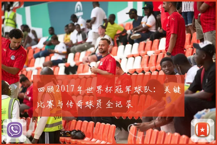 回顾2017年世界杯冠军球队：关键比赛与传奇球员全记录