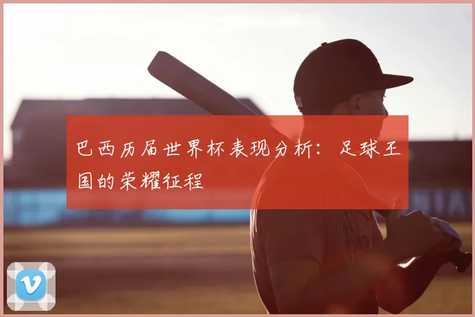 巴西历届世界杯表现分析:足球王国的荣耀征程