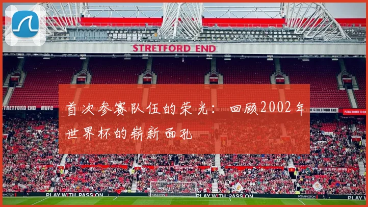 首次参赛队伍的荣光：回顾2002年世界杯的崭新面孔