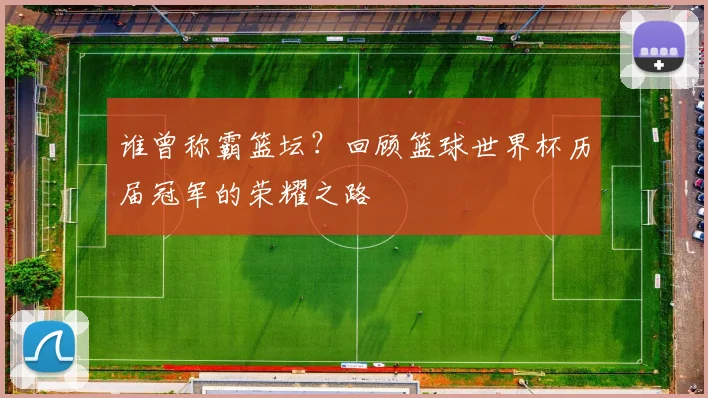 谁曾称霸篮坛?回顾篮球世界杯历届冠军的荣耀之路