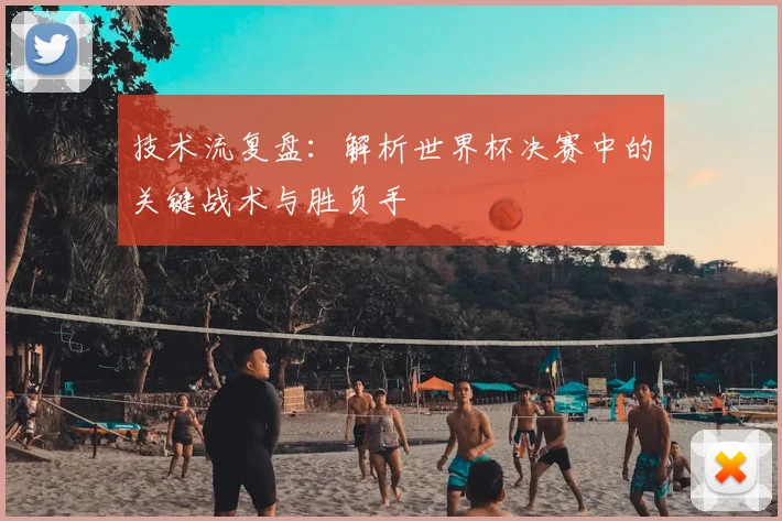 技术流复盘：解析世界杯决赛中的关键战术与胜负手
