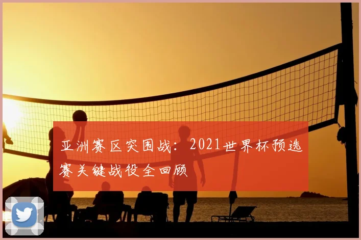 亚洲赛区突围战：2021世界杯预选赛关键战役全回顾