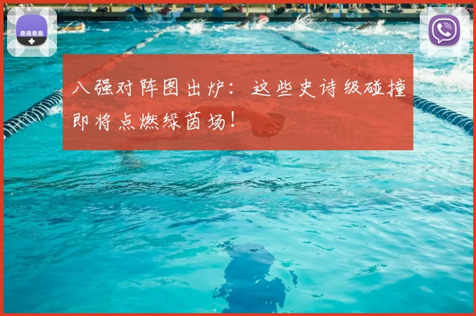 八强对阵图出炉:这些史诗级碰撞即将点燃绿茵场!
