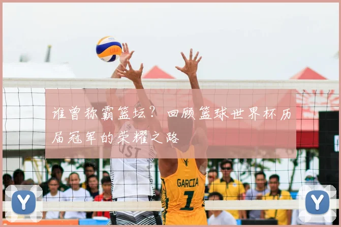 谁曾称霸篮坛？回顾篮球世界杯历届冠军的荣耀之路