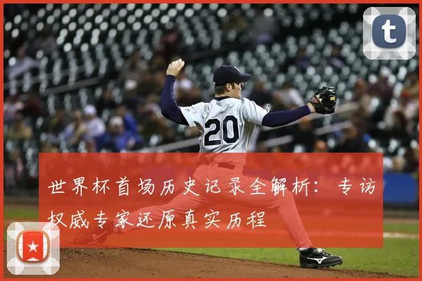 世界杯首场历史记录全解析:专访权威专家还原真实历程