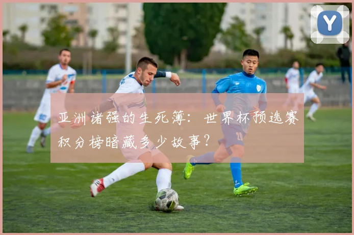 亚洲诸强的生死簿:世界杯预选赛积分榜暗藏多少故事?