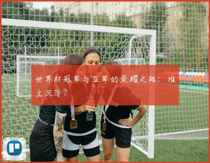 世界杯冠军与亚军的荣耀之路:谁主沉浮?