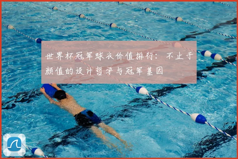 世界杯冠军球衣价值排行:不止于颜值的设计哲学与冠军基因
