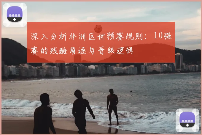 深入分析非洲区世预赛规则：10强赛的残酷角逐与晋级逻辑