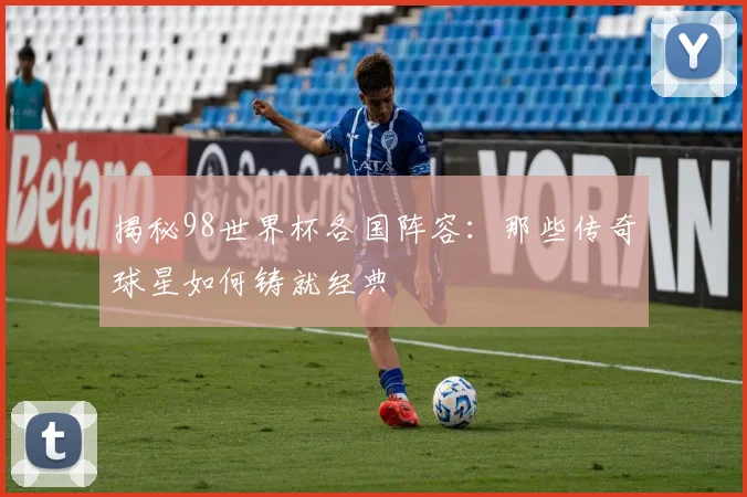 揭秘98世界杯各国阵容:那些传奇球星如何铸就经典