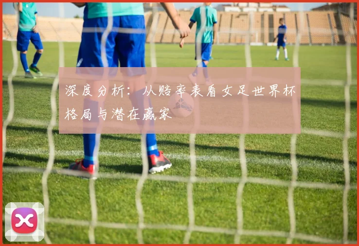 深度分析:从赔率表看女足世界杯格局与潜在赢家