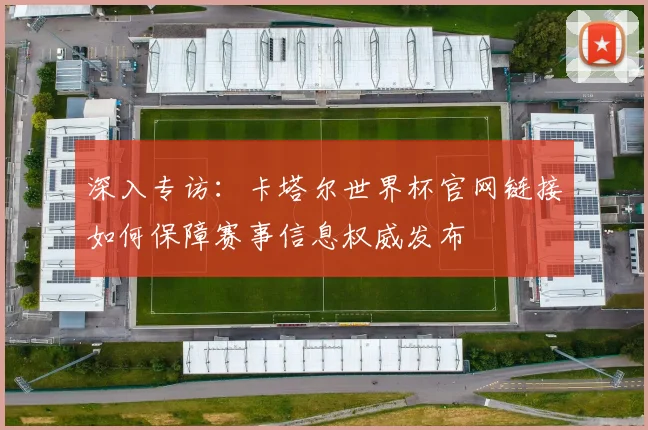 深入专访：卡塔尔世界杯官网链接如何保障赛事信息权威发布