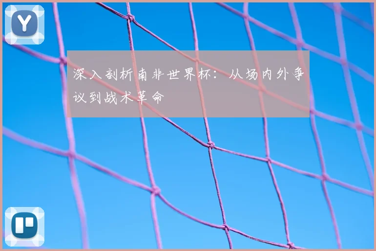 深入剖析南非世界杯：从场内外争议到战术革命