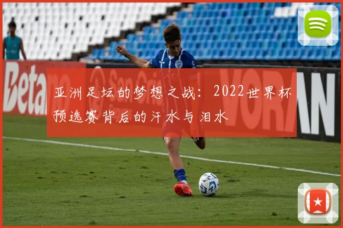 亚洲足坛的梦想之战：2022世界杯预选赛背后的汗水与泪水