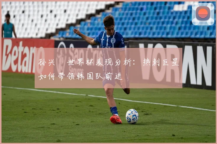 孙兴慜世界杯表现分析：热刺巨星如何带领韩国队前进