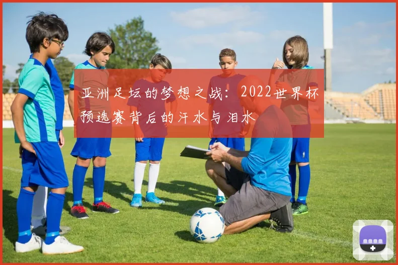 亚洲足坛的梦想之战:2022世界杯预选赛背后的汗水与泪水