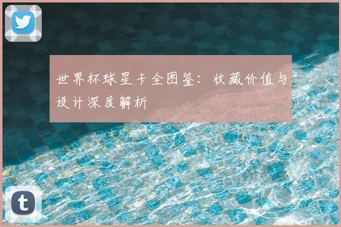 世界杯球星卡全图鉴:收藏价值与设计深度解析