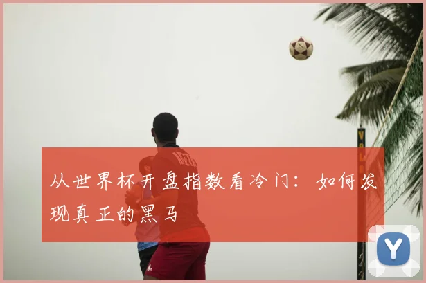 从世界杯开盘指数看冷门：如何发现真正的黑马