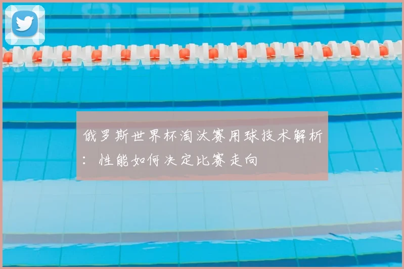俄罗斯世界杯淘汰赛用球技术解析：性能如何决定比赛走向