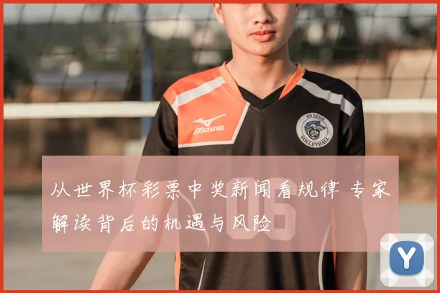 从世界杯彩票中奖新闻看规律 专家解读背后的机遇与风险