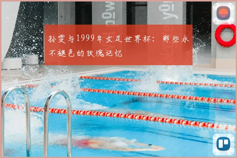 孙雯与1999年女足世界杯:那些永不褪色的玫瑰记忆
