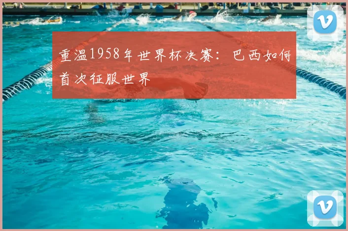 重温1958年世界杯决赛：巴西如何首次征服世界
