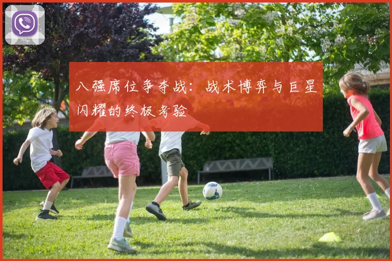 八强席位争夺战:战术博弈与巨星闪耀的终极考验