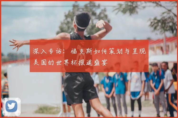 深入专访：福克斯如何策划与呈现美国的世界杯报道盛宴