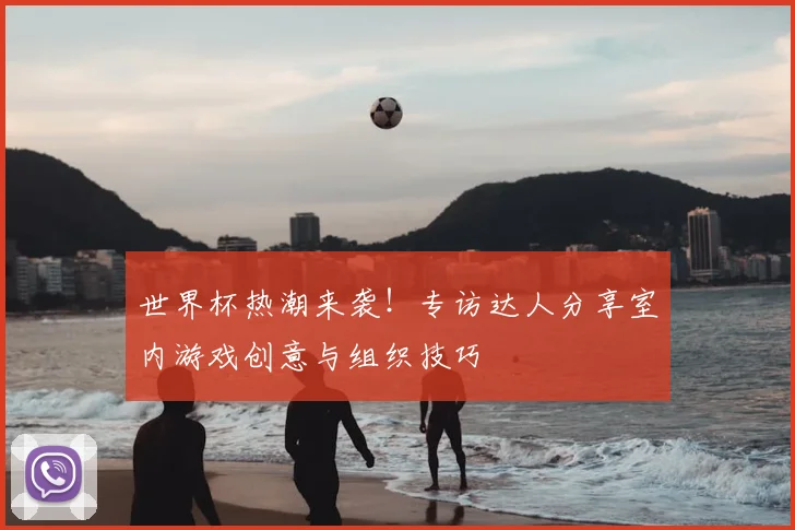 世界杯热潮来袭!专访达人分享室内游戏创意与组织技巧